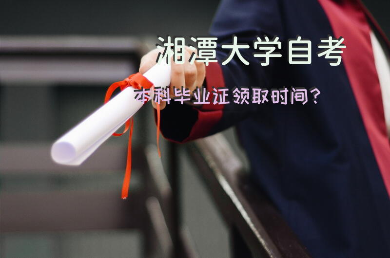 湘潭大学自考本科毕业证领取时间？