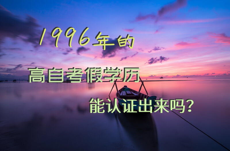 1996年的高自考假学历，能认证出来吗？