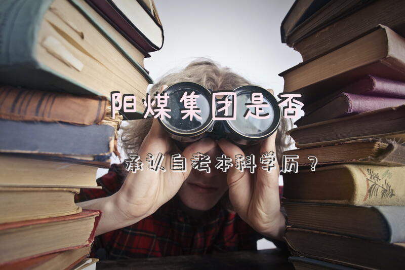 阳煤集团是否承认自考本科学历？