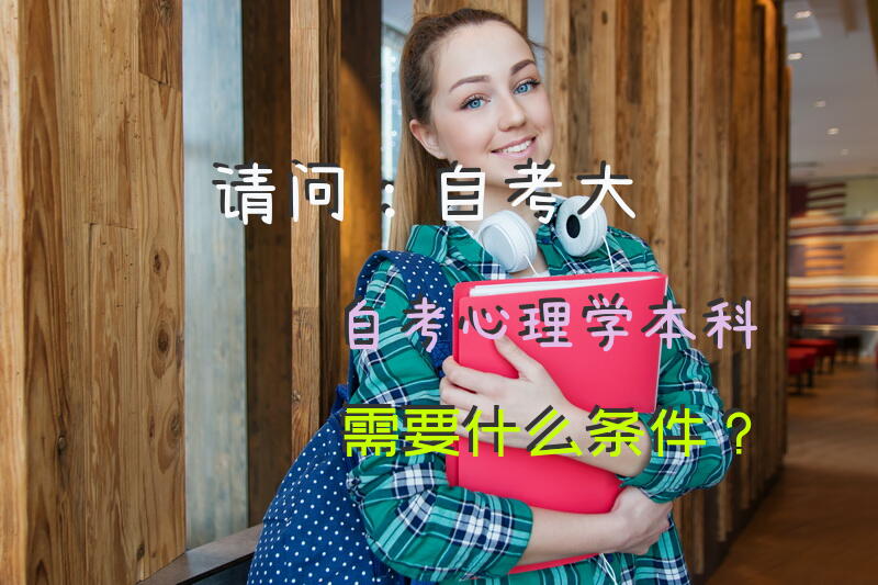 请问：自考(大自考)心理学本科需要什么条件？