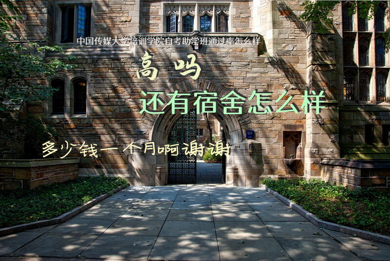 中国传媒大学培训学院自考助学班通过率怎么样？高吗？还有宿舍怎么样？多少钱一个月啊，谢谢？