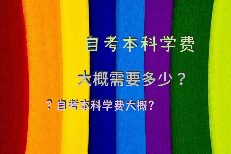 自考本科学费大概需要多少？自考本科学费大概？