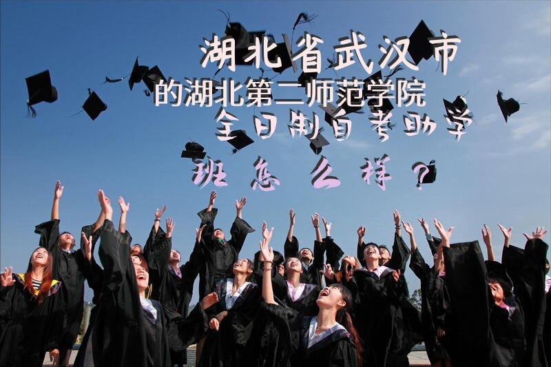 湖北省武汉市的湖北第二师范学院全日制自考助学班怎么样？