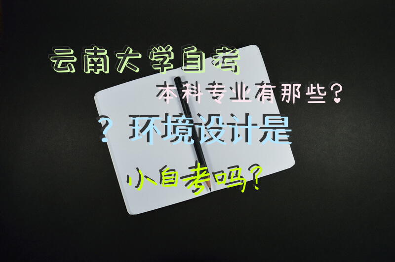云南大学自考本科专业有那些？环境设计是小自考吗？