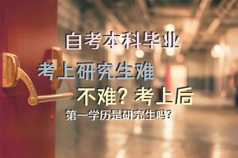 自考本科毕业考上研究生难不难？考上后第一学历是研究生吗？