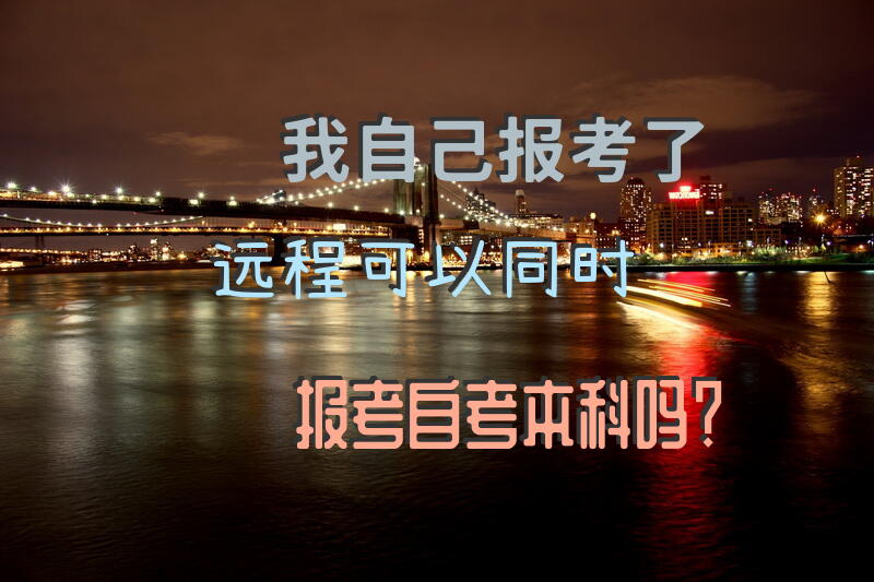 我自己报考了远程，可以同时报考自考本科吗？