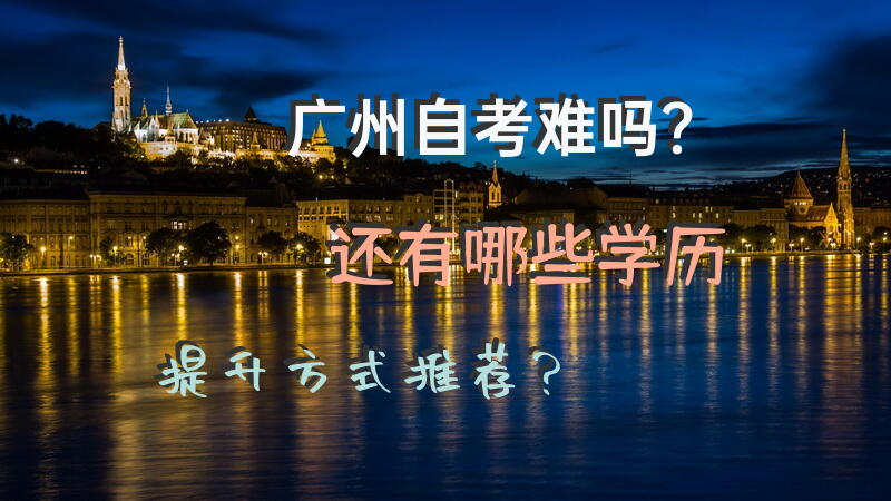 广州自考难吗？还有哪些学历提升方式推荐？
